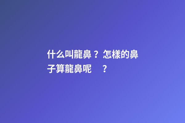 什么叫龍鼻？怎樣的鼻子算龍鼻呢？